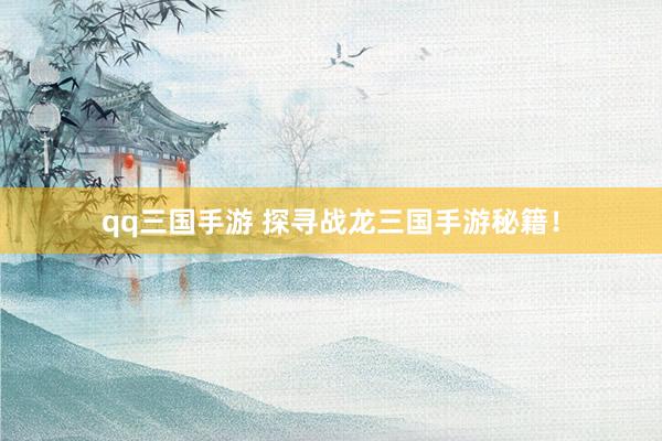 qq三国手游 探寻战龙三国手游秘籍！