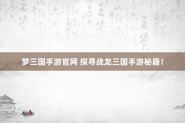 梦三国手游官网 探寻战龙三国手游秘籍！