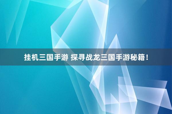 挂机三国手游 探寻战龙三国手游秘籍！