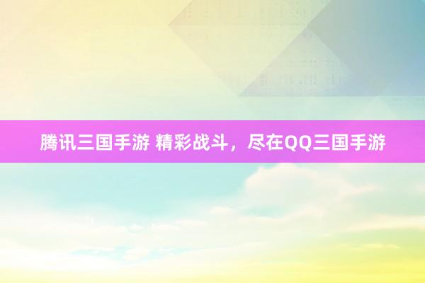 腾讯三国手游 精彩战斗，尽在QQ三国手游