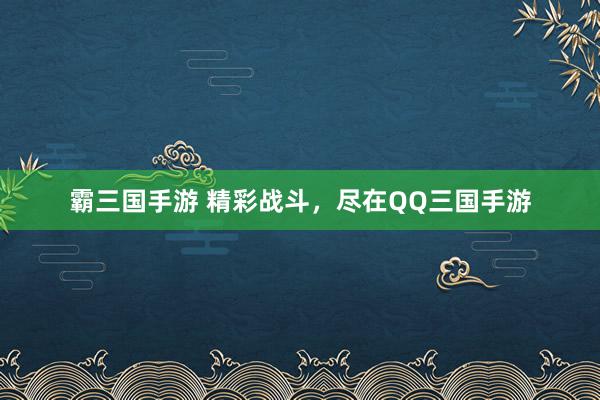 霸三国手游 精彩战斗，尽在QQ三国手游