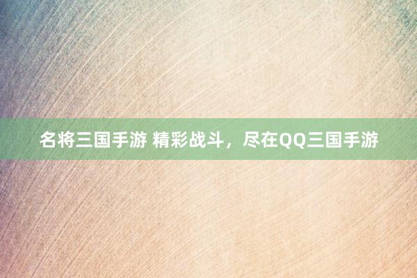 名将三国手游 精彩战斗，尽在QQ三国手游