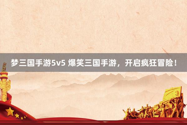 梦三国手游5v5 爆笑三国手游，开启疯狂冒险！