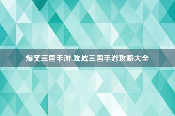 爆笑三国手游 攻城三国手游攻略大全
