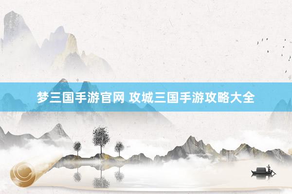 梦三国手游官网 攻城三国手游攻略大全