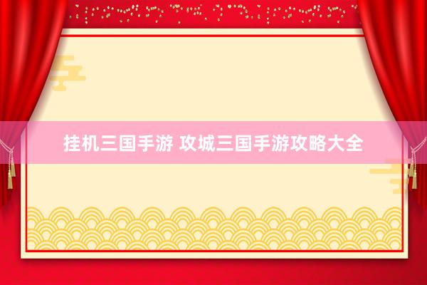 挂机三国手游 攻城三国手游攻略大全