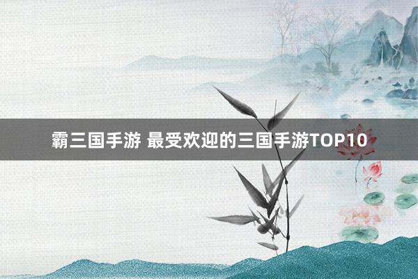 霸三国手游 最受欢迎的三国手游TOP10