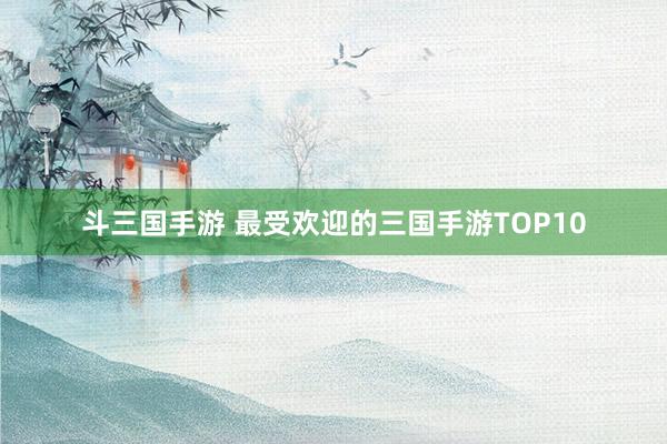 斗三国手游 最受欢迎的三国手游TOP10