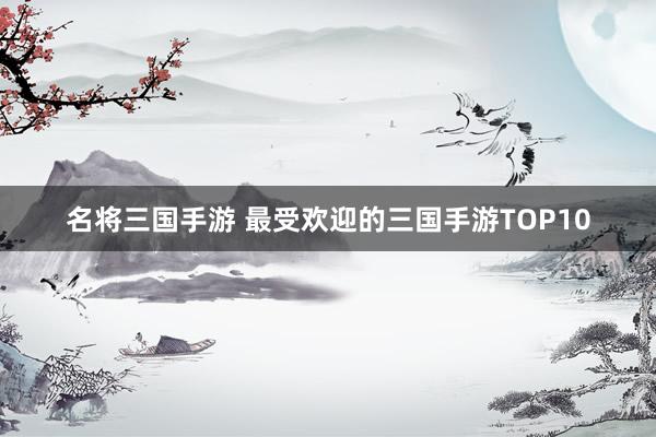 名将三国手游 最受欢迎的三国手游TOP10