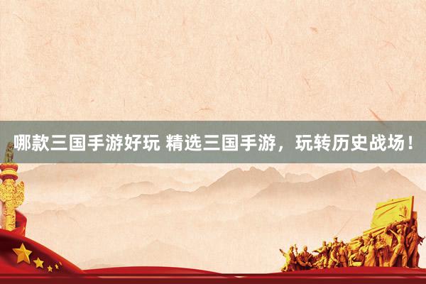 哪款三国手游好玩 精选三国手游，玩转历史战场！