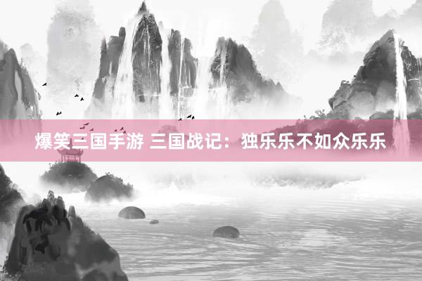 爆笑三国手游 三国战记：独乐乐不如众乐乐