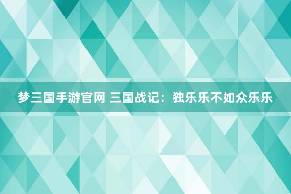 梦三国手游官网 三国战记：独乐乐不如众乐乐