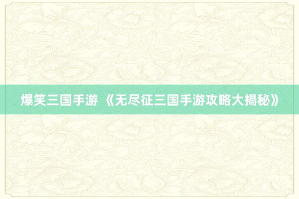 爆笑三国手游 《无尽征三国手游攻略大揭秘》