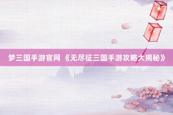 梦三国手游官网 《无尽征三国手游攻略大揭秘》