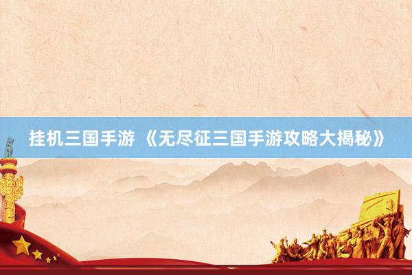 挂机三国手游 《无尽征三国手游攻略大揭秘》
