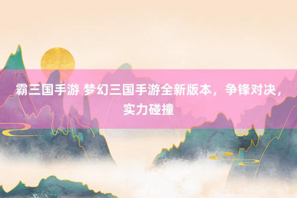 霸三国手游 梦幻三国手游全新版本，争锋对决，实力碰撞