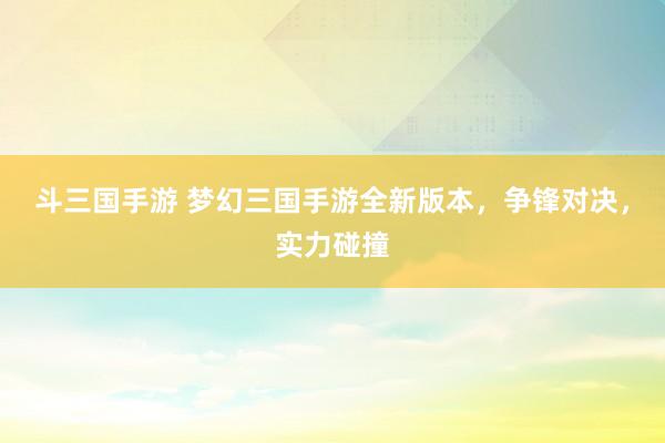 斗三国手游 梦幻三国手游全新版本，争锋对决，实力碰撞