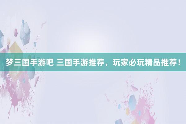 梦三国手游吧 三国手游推荐，玩家必玩精品推荐！