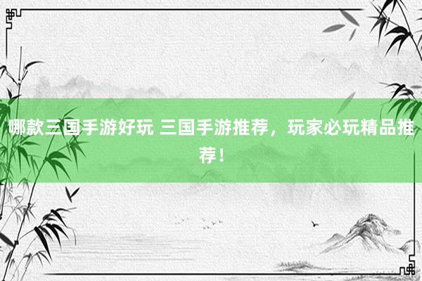 哪款三国手游好玩 三国手游推荐，玩家必玩精品推荐！