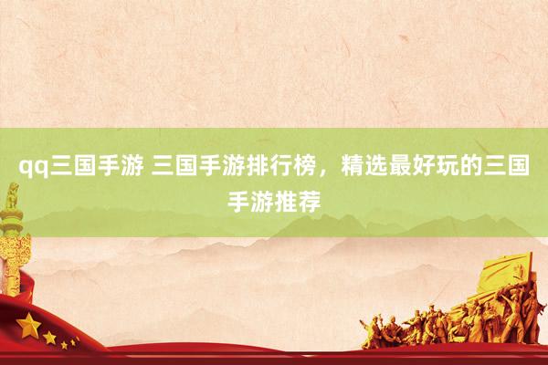 qq三国手游 三国手游排行榜，精选最好玩的三国手游推荐