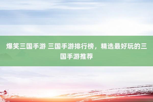 爆笑三国手游 三国手游排行榜，精选最好玩的三国手游推荐