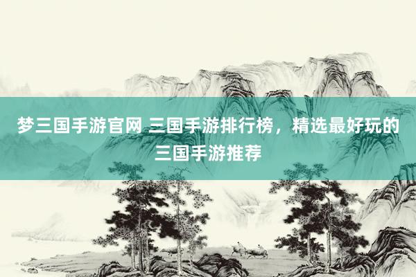 梦三国手游官网 三国手游排行榜，精选最好玩的三国手游推荐