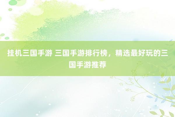 挂机三国手游 三国手游排行榜，精选最好玩的三国手游推荐