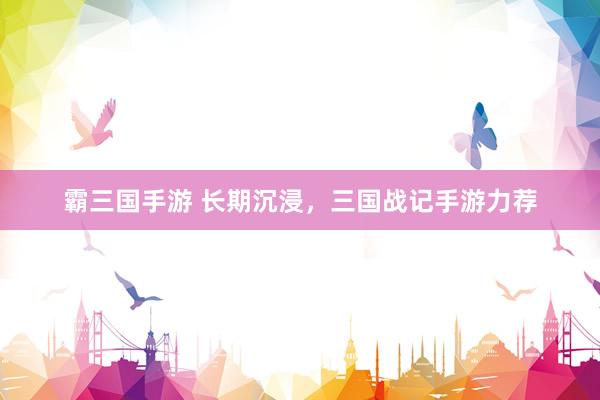 霸三国手游 长期沉浸，三国战记手游力荐