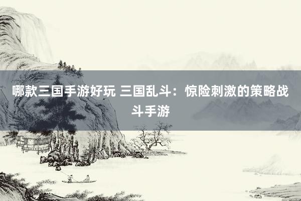 哪款三国手游好玩 三国乱斗：惊险刺激的策略战斗手游