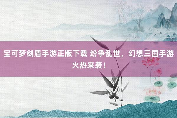 宝可梦剑盾手游正版下载 纷争乱世，幻想三国手游火热来袭！