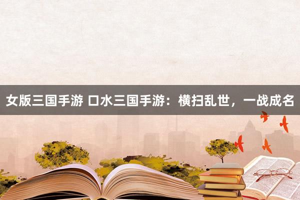 女版三国手游 口水三国手游：横扫乱世，一战成名