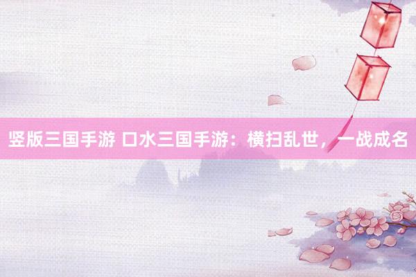 竖版三国手游 口水三国手游：横扫乱世，一战成名