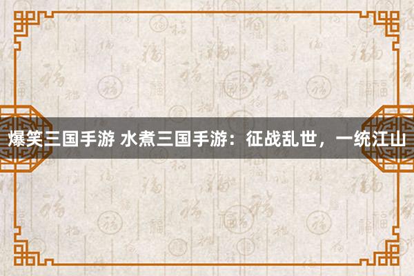 爆笑三国手游 水煮三国手游：征战乱世，一统江山