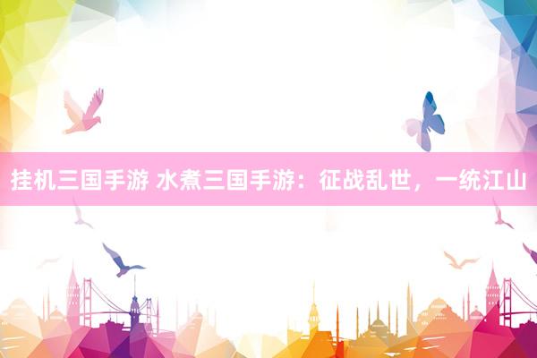 挂机三国手游 水煮三国手游：征战乱世，一统江山