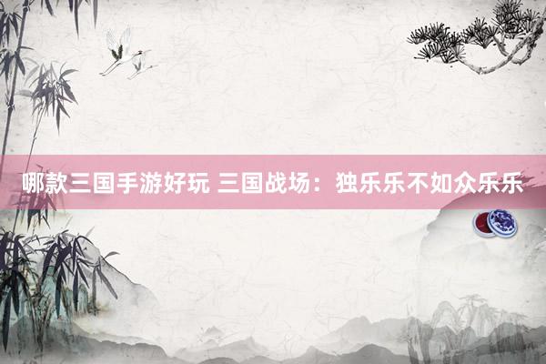 哪款三国手游好玩 三国战场：独乐乐不如众乐乐