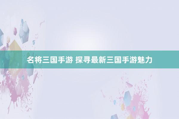名将三国手游 探寻最新三国手游魅力