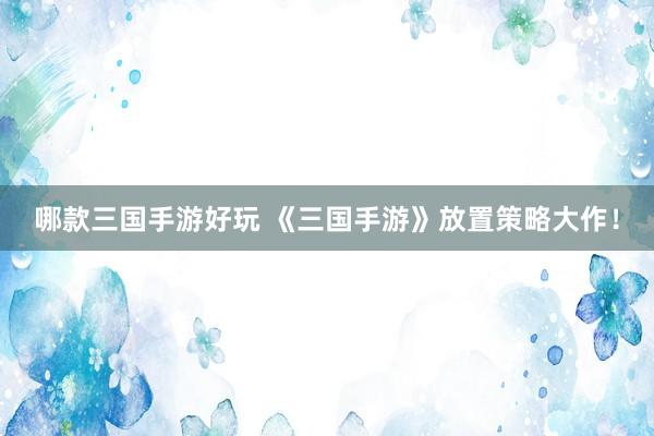 哪款三国手游好玩 《三国手游》放置策略大作！