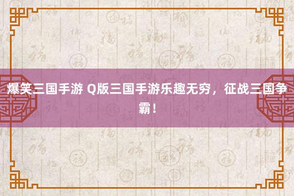 爆笑三国手游 Q版三国手游乐趣无穷，征战三国争霸！