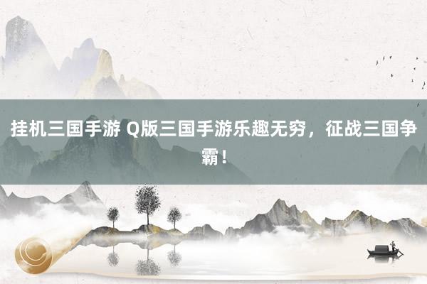 挂机三国手游 Q版三国手游乐趣无穷，征战三国争霸！