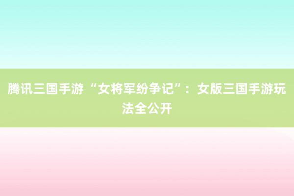 腾讯三国手游 “女将军纷争记”：女版三国手游玩法全公开