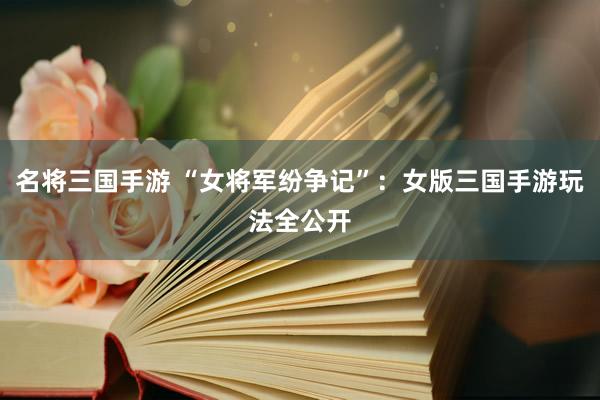 名将三国手游 “女将军纷争记”：女版三国手游玩法全公开