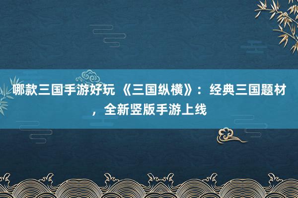 哪款三国手游好玩 《三国纵横》：经典三国题材，全新竖版手游上线