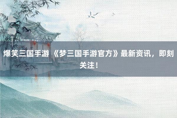爆笑三国手游 《梦三国手游官方》最新资讯，即刻关注！