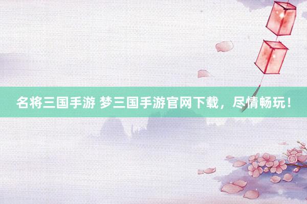 名将三国手游 梦三国手游官网下载，尽情畅玩！