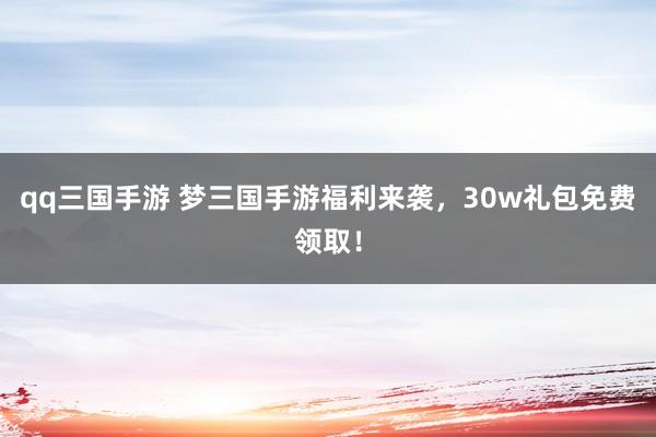 qq三国手游 梦三国手游福利来袭，30w礼包免费领取！
