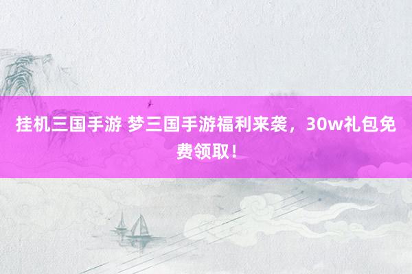 挂机三国手游 梦三国手游福利来袭，30w礼包免费领取！