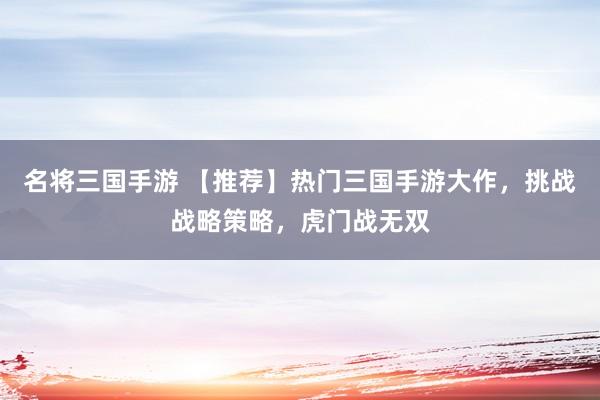名将三国手游 【推荐】热门三国手游大作，挑战战略策略，虎门战无双