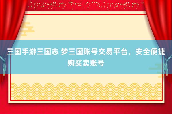 三国手游三国志 梦三国账号交易平台，安全便捷购买卖账号