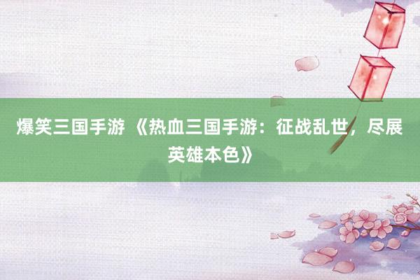 爆笑三国手游 《热血三国手游：征战乱世，尽展英雄本色》