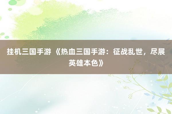 挂机三国手游 《热血三国手游：征战乱世，尽展英雄本色》